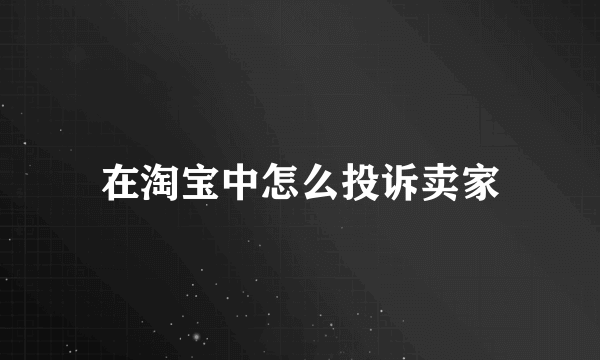 在淘宝中怎么投诉卖家