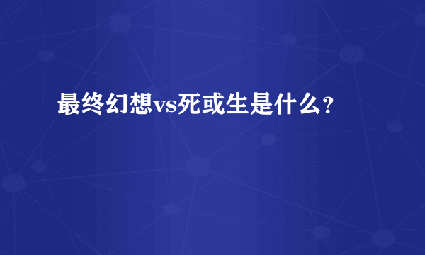 最终幻想vs死或生是什么？