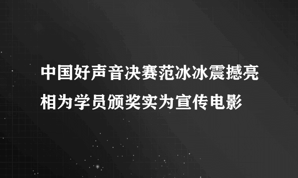 中国好声音决赛范冰冰震撼亮相为学员颁奖实为宣传电影