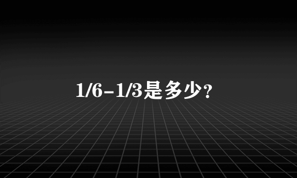 1/6-1/3是多少？