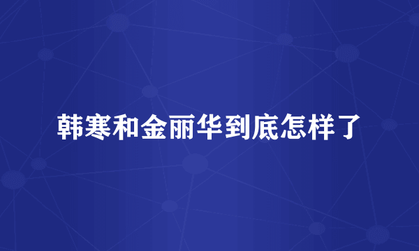 韩寒和金丽华到底怎样了