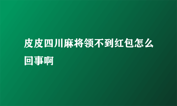 皮皮四川麻将领不到红包怎么回事啊