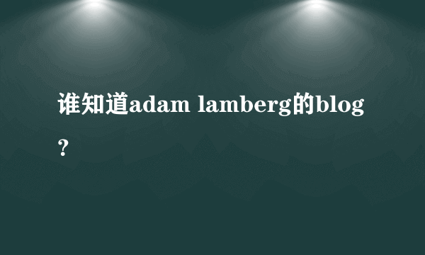 谁知道adam lamberg的blog？