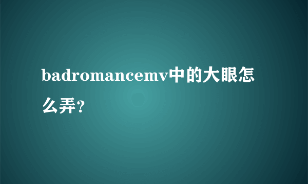 badromancemv中的大眼怎么弄？