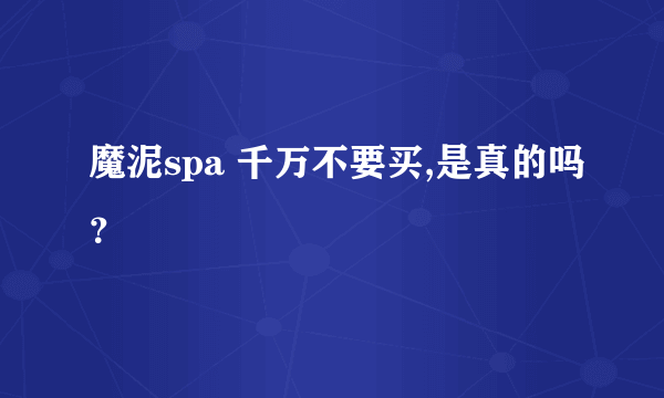 魔泥spa 千万不要买,是真的吗？