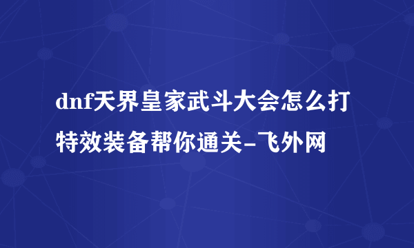 dnf天界皇家武斗大会怎么打特效装备帮你通关-飞外网