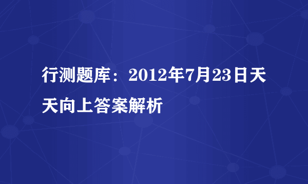 行测题库：2012年7月23日天天向上答案解析