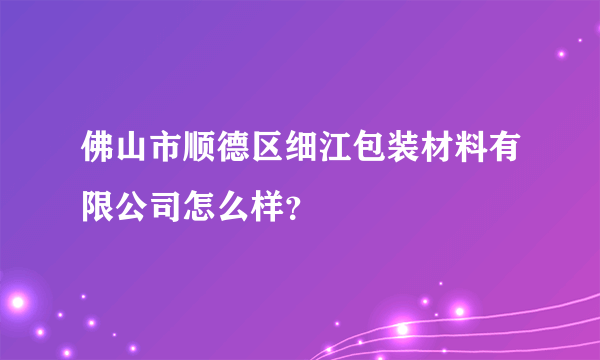 佛山市顺德区细江包装材料有限公司怎么样？