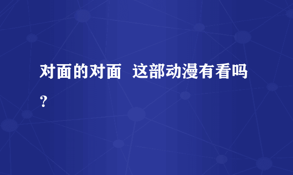 对面的对面  这部动漫有看吗？