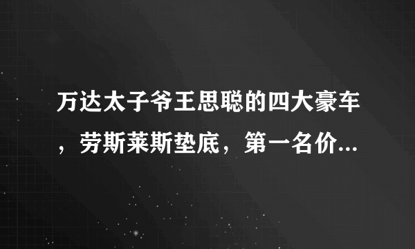 万达太子爷王思聪的四大豪车，劳斯莱斯垫底，第一名价值上千万！