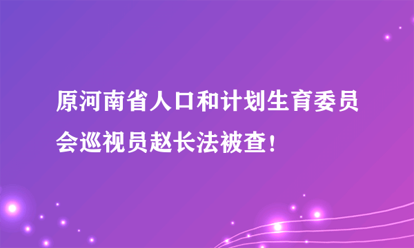 原河南省人口和计划生育委员会巡视员赵长法被查！