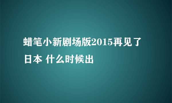 蜡笔小新剧场版2015再见了 日本 什么时候出