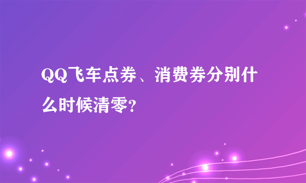 QQ飞车点券、消费券分别什么时候清零？