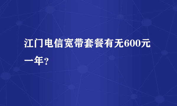 江门电信宽带套餐有无600元一年？