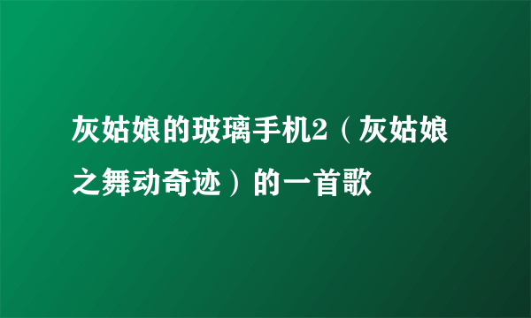 灰姑娘的玻璃手机2（灰姑娘之舞动奇迹）的一首歌