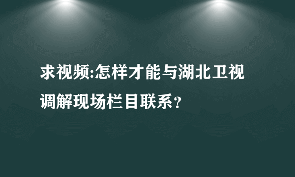 求视频:怎样才能与湖北卫视调解现场栏目联系？