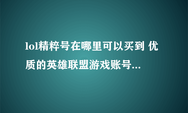 lol精粹号在哪里可以买到 优质的英雄联盟游戏账号交易平台推荐