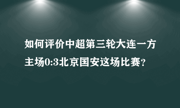 如何评价中超第三轮大连一方主场0:3北京国安这场比赛？