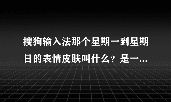 搜狗输入法那个星期一到星期日的表情皮肤叫什么？是一个小女孩做的几种表情