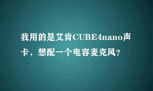 我用的是艾肯CUBE4nano声卡，想配一个电容麦克风？