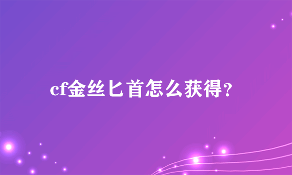 cf金丝匕首怎么获得？