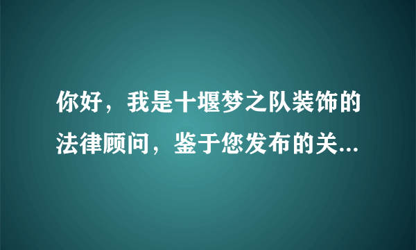 你好，我是十堰梦之队装饰的法律顾问，鉴于您发布的关于诽谤我司的不实言论请立即删除并向我们道歉！