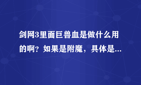 剑网3里面巨兽血是做什么用的啊？如果是附魔，具体是什么？只想知道对我有用没有，没用就卖了。谢谢