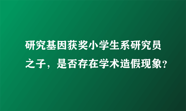 研究基因获奖小学生系研究员之子，是否存在学术造假现象？