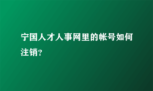 宁国人才人事网里的帐号如何注销？