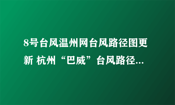 8号台风温州网台风路径图更新 杭州“巴威”台风路径实时发布系统路径图