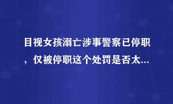 目视女孩溺亡涉事警察已停职，仅被停职这个处罚是否太过于轻了？