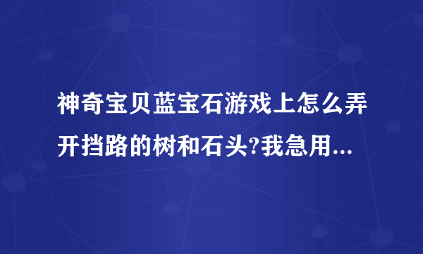 神奇宝贝蓝宝石游戏上怎么弄开挡路的树和石头?我急用！！！！