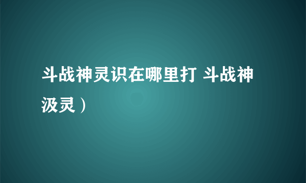 斗战神灵识在哪里打 斗战神汲灵）