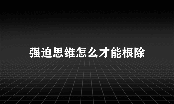 强迫思维怎么才能根除