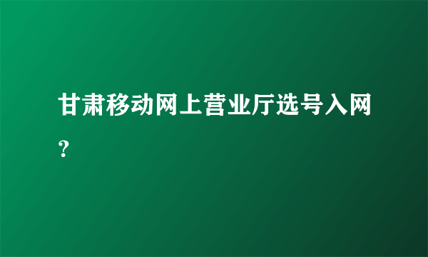 甘肃移动网上营业厅选号入网？