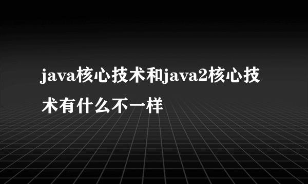 java核心技术和java2核心技术有什么不一样