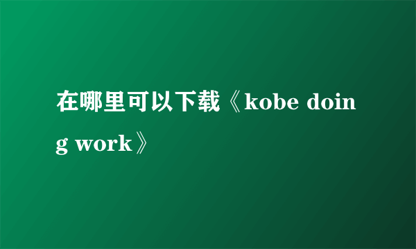 在哪里可以下载《kobe doing work》