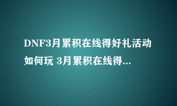 DNF3月累积在线得好礼活动如何玩 3月累积在线得好礼活动玩法攻略