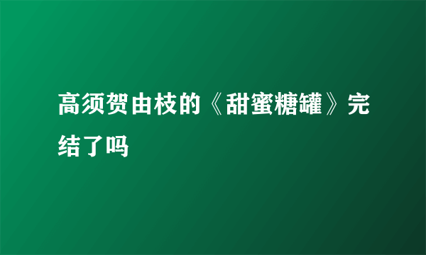 高须贺由枝的《甜蜜糖罐》完结了吗