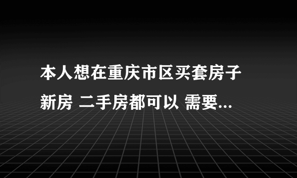 本人想在重庆市区买套房子 新房 二手房都可以 需要价位在30到50万的 地方不要太偏 希望靠中心点儿