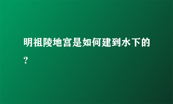 明祖陵地宫是如何建到水下的？