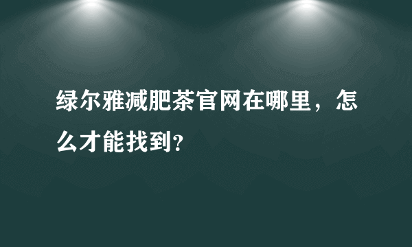 绿尔雅减肥茶官网在哪里，怎么才能找到？