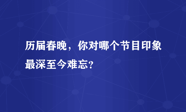 历届春晚，你对哪个节目印象最深至今难忘？