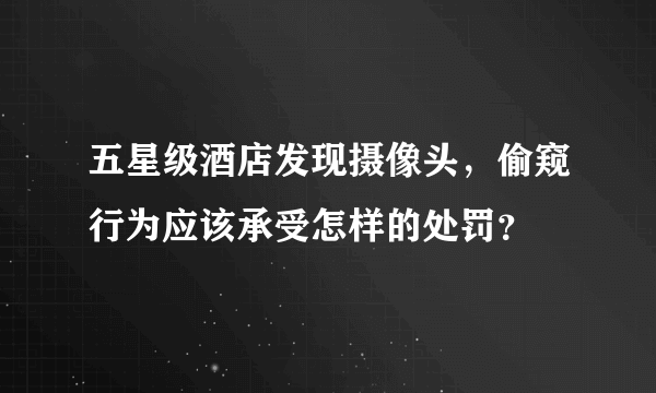 五星级酒店发现摄像头，偷窥行为应该承受怎样的处罚？