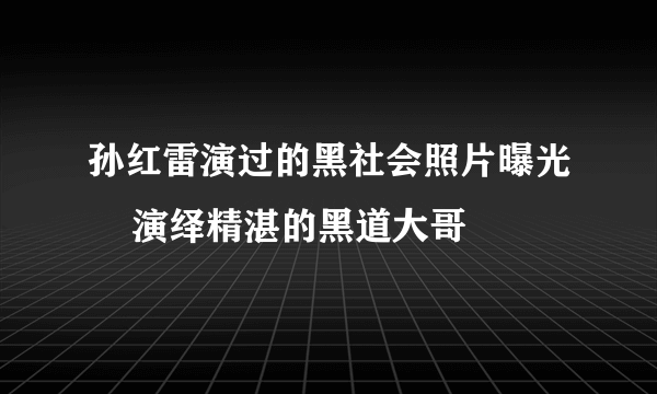 孙红雷演过的黑社会照片曝光    演绎精湛的黑道大哥