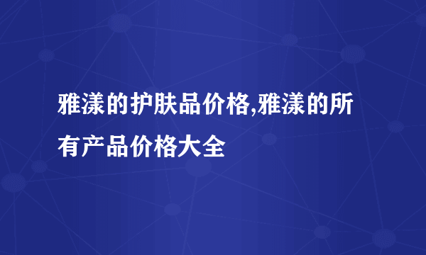 雅漾的护肤品价格,雅漾的所有产品价格大全