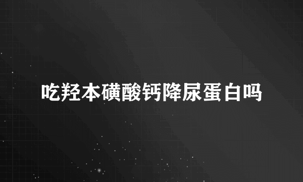 吃羟本磺酸钙降尿蛋白吗