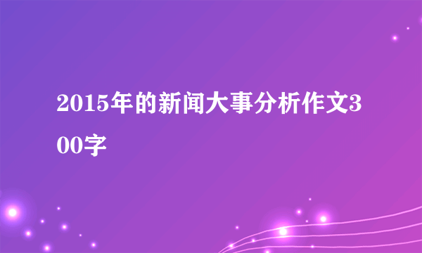 2015年的新闻大事分析作文300字