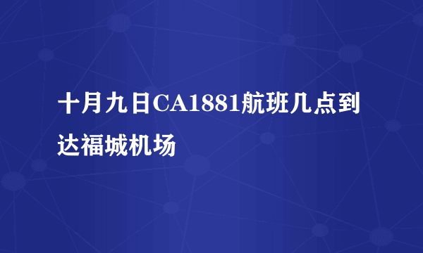 十月九日CA1881航班几点到达福城机场