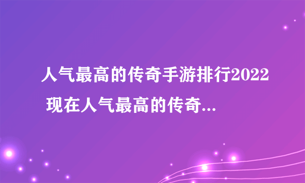 人气最高的传奇手游排行2022 现在人气最高的传奇手游第一名